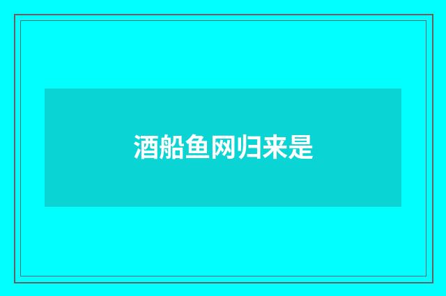 酒船鱼网归来是