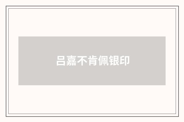 吕嘉不肯佩银印