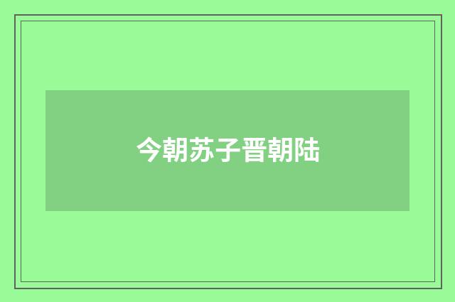 今朝苏子晋朝陆