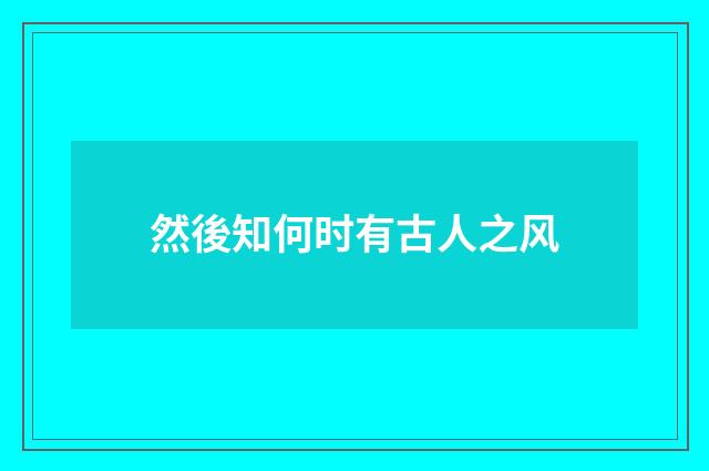 然後知何时有古人之风