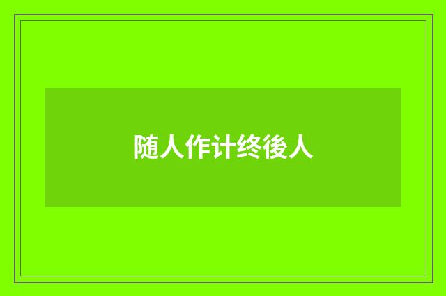 随人作计终後人