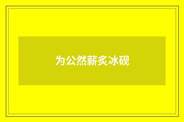 为公然薪炙冰砚