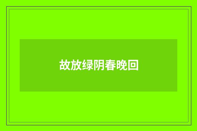 故放绿阴春晚回
