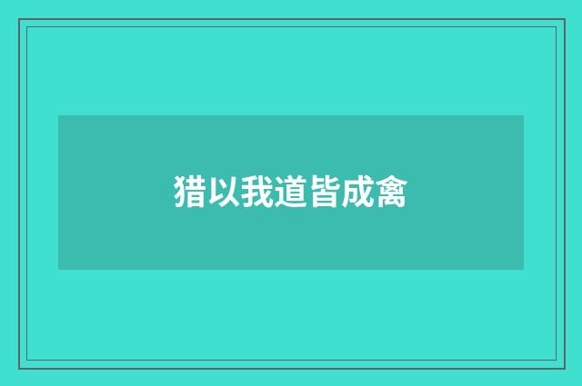 猎以我道皆成禽