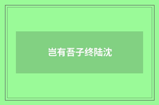 岂有吾子终陆沈
