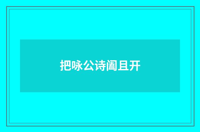 把咏公诗阖且开