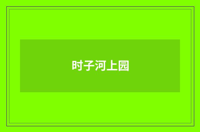 时子河上园