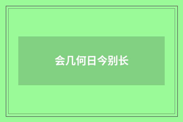 会几何日今别长