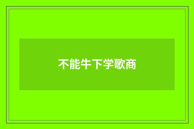 不能牛下学歌商