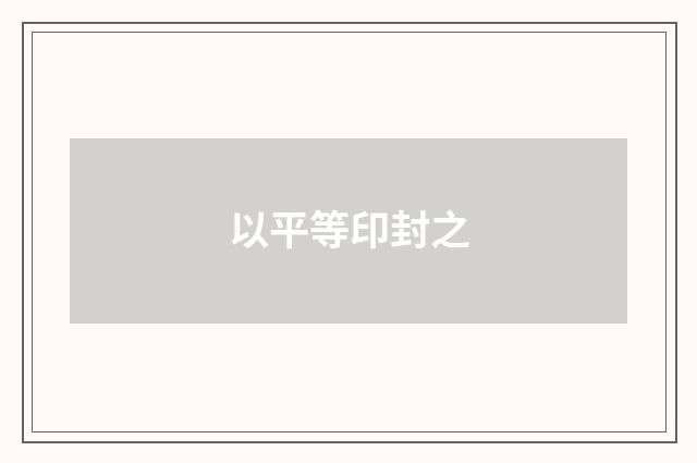 以平等印封之