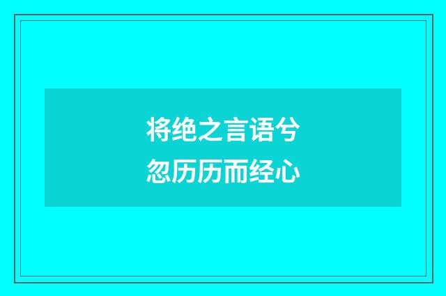将绝之言语兮忽历历而经心