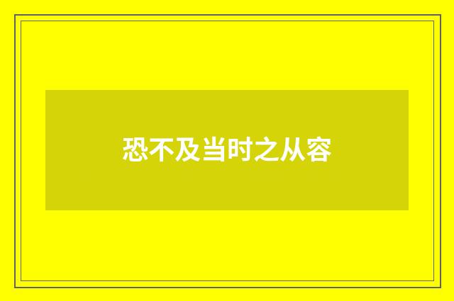 恐不及当时之从容