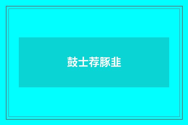 鼓士荐豚韭