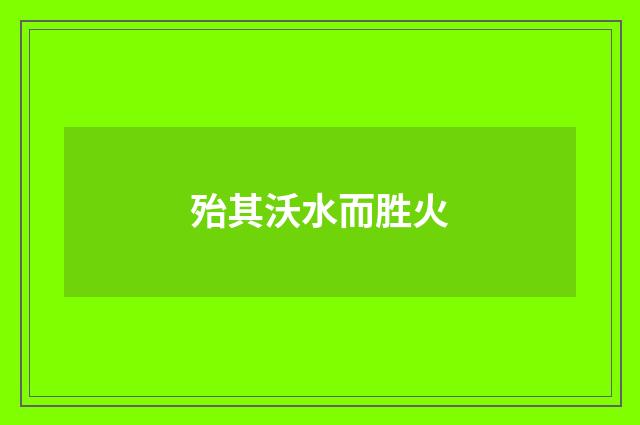 殆其沃水而胜火