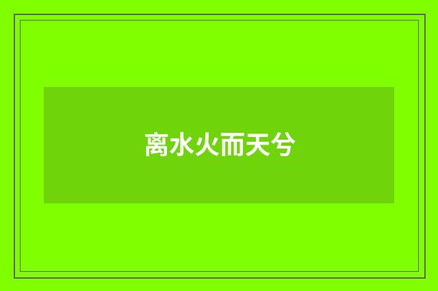 离水火而天兮