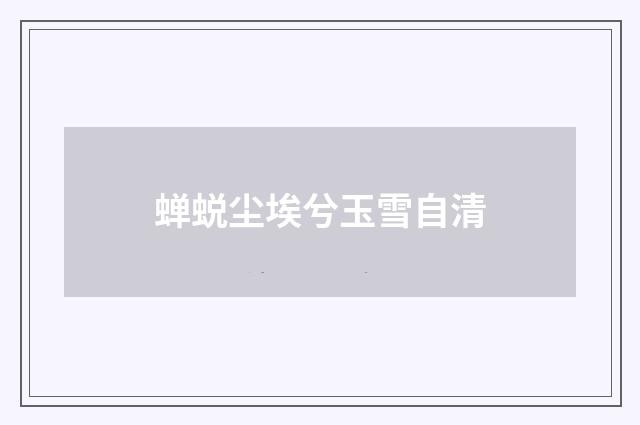 蝉蜕尘埃兮玉雪自清