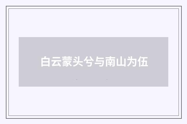 白云蒙头兮与南山为伍