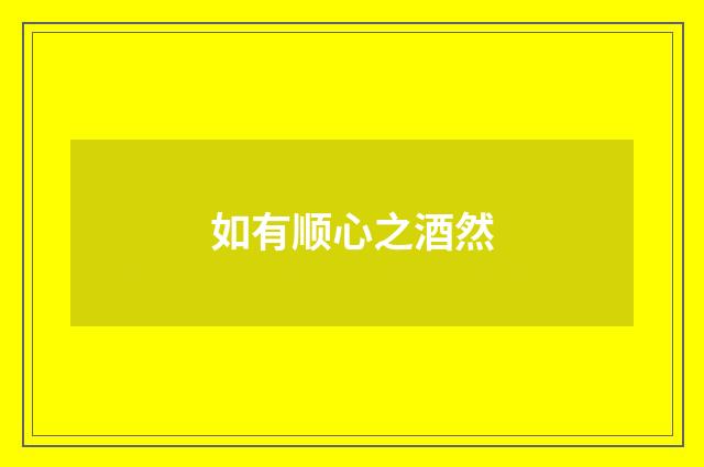 如有顺心之酒然