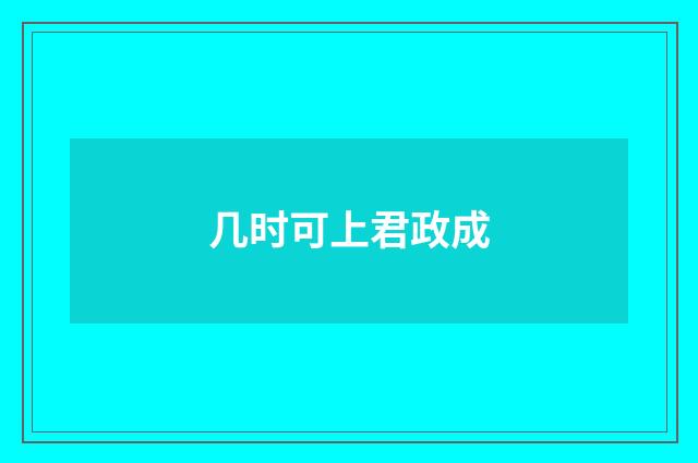 几时可上君政成