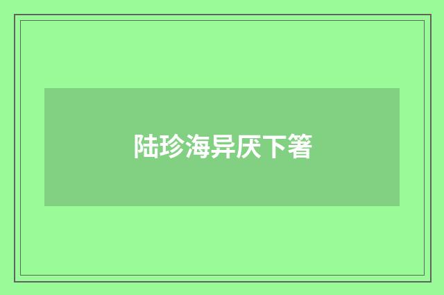 陆珍海异厌下箸