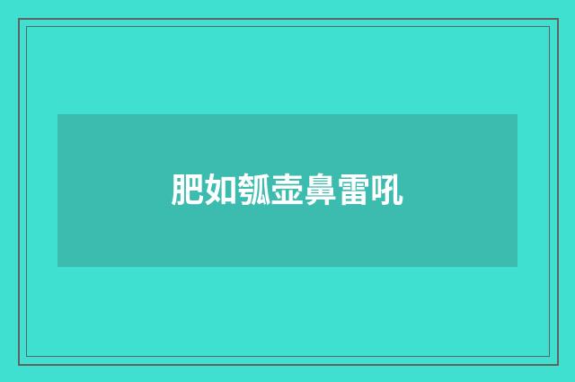肥如瓠壶鼻雷吼