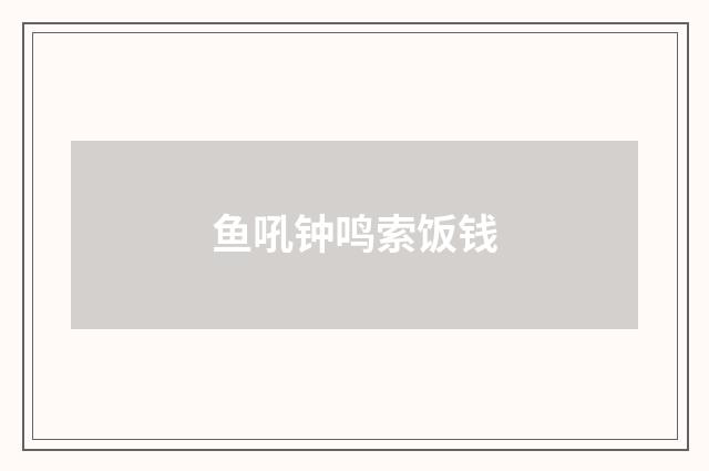 鱼吼钟鸣索饭钱