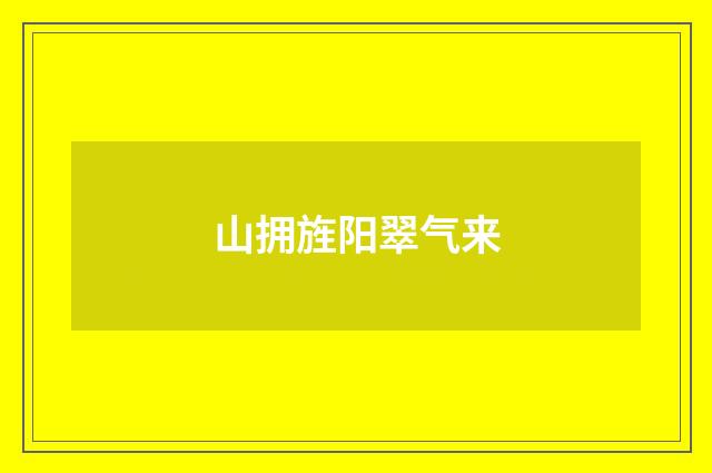 山拥旌阳翠气来