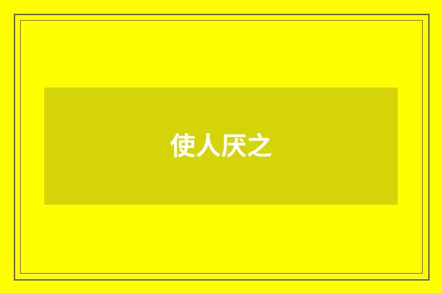 使人厌之