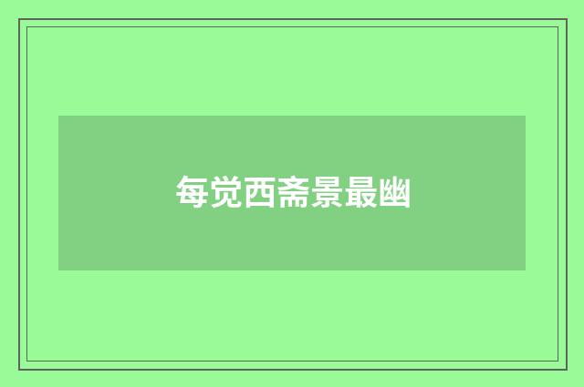 每觉西斋景最幽