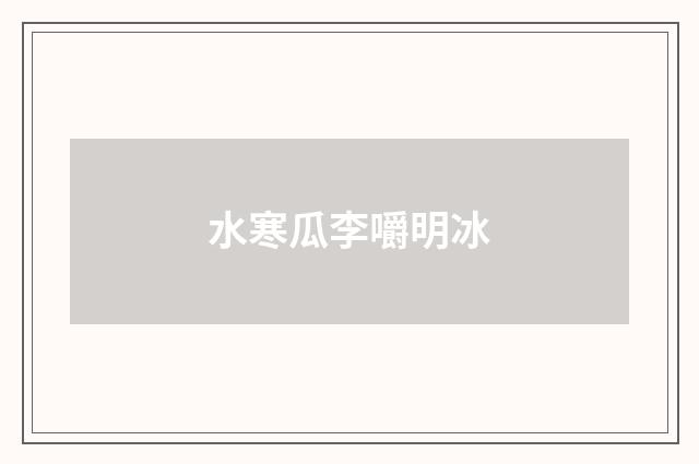 水寒瓜李嚼明冰