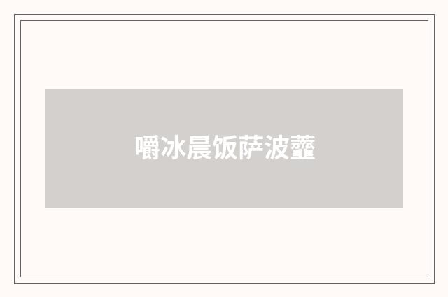 嚼冰晨饭萨波虀