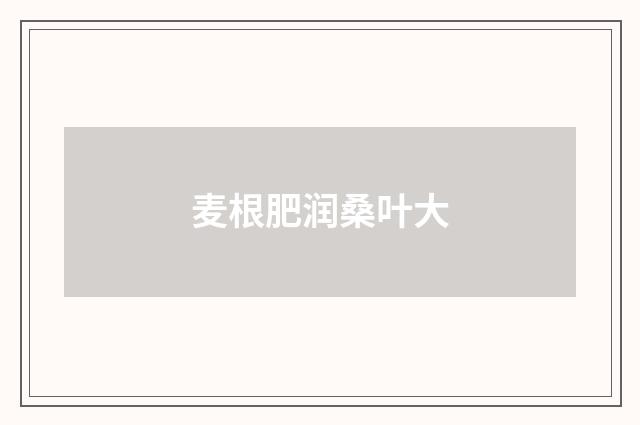 麦根肥润桑叶大