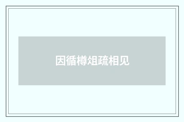 因循樽俎疏相见