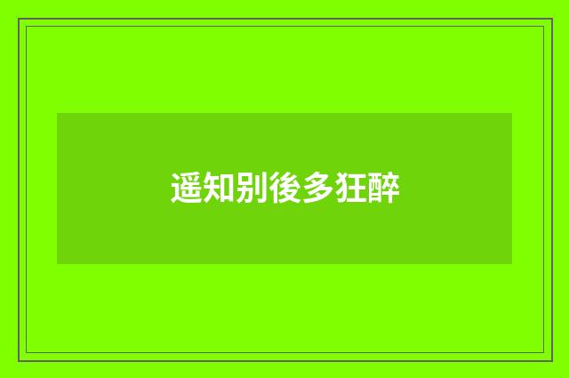 遥知别後多狂醉