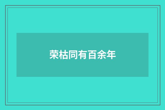 荣枯同有百余年