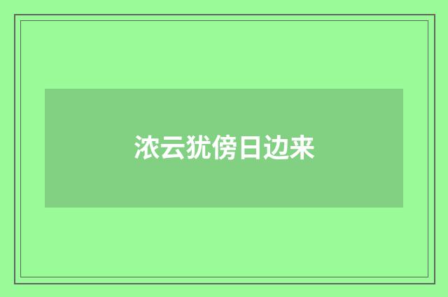浓云犹傍日边来