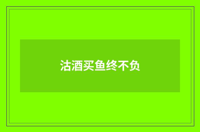 沽酒买鱼终不负