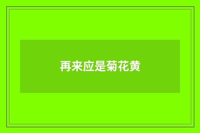 再来应是菊花黄