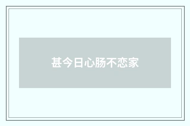 甚今日心肠不恋家