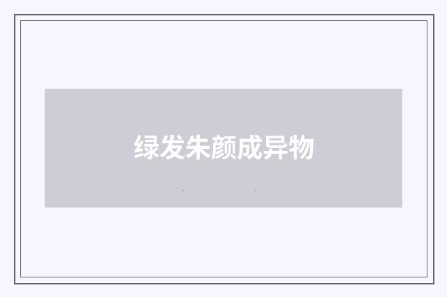 绿发朱颜成异物