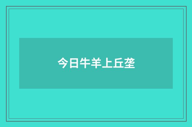 今日牛羊上丘垄