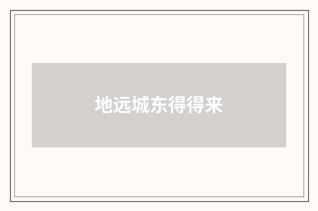 地远城东得得来