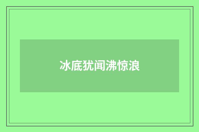 冰底犹闻沸惊浪
