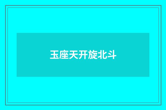 玉座天开旋北斗