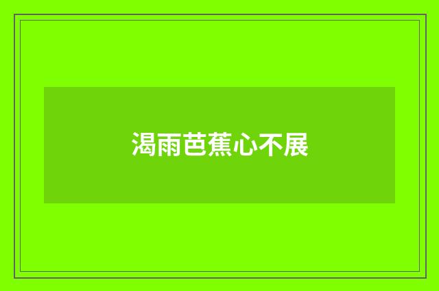 渴雨芭蕉心不展