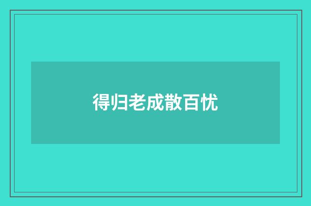 得归老成散百忧