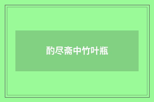 酌尽斋中竹叶瓶