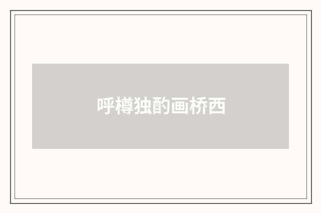 呼樽独酌画桥西