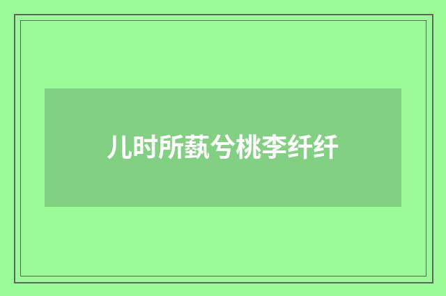 儿时所蓺兮桃李纤纤