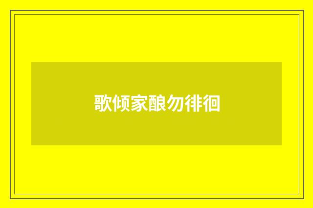歌倾家酿勿徘徊